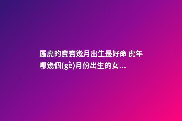 屬虎的寶寶幾月出生最好命 虎年哪幾個(gè)月份出生的女孩子最好